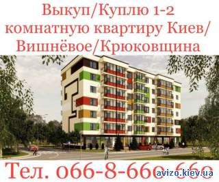 Выкуп / Куплю 1 - 2 комнатную квартиру Киев / Вишневое / Крюковщина